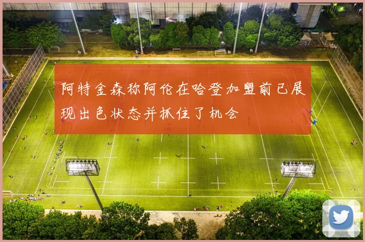 阿特金森称阿伦在哈登加盟前已展现出色状态并抓住了机会